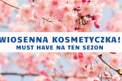 Wiosenne odżywienie, nawilżenie i ochrona – kosmetyczne nowości MUST HAVE